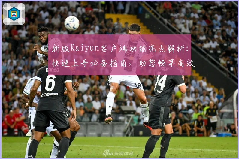 新版Kaiyun客户端功能亮点解析：快速上手必备指南，助您畅享高效操作体验