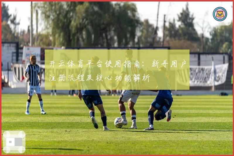 开云体育平台使用指南：新手用户注册流程及核心功能解析