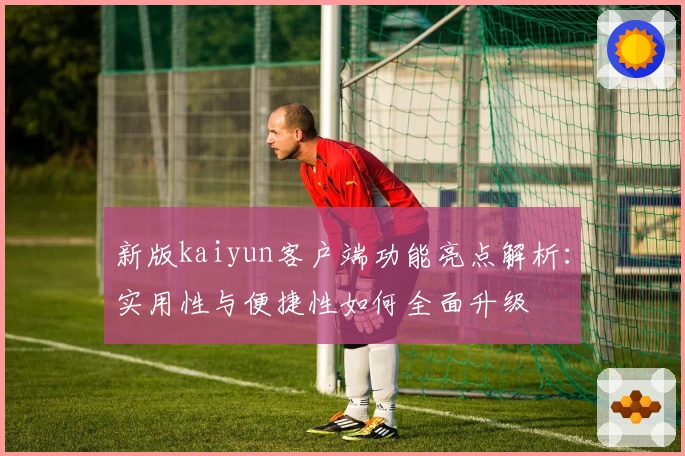 新版kaiyun客户端功能亮点解析：实用性与便捷性如何全面升级