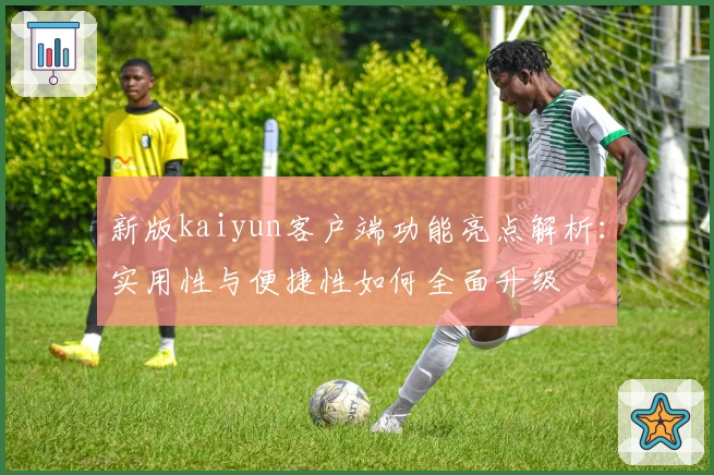 新版kaiyun客户端功能亮点解析:实用性与便捷性如何全面升级
