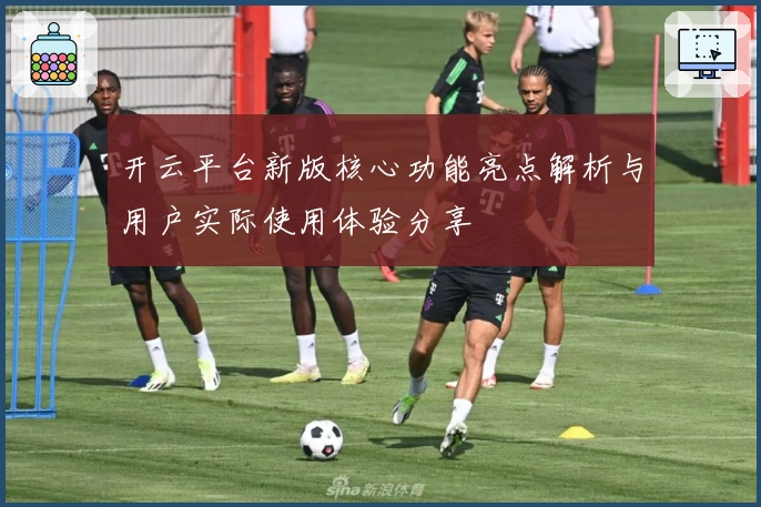 开云平台新版核心功能亮点解析与用户实际使用体验分享