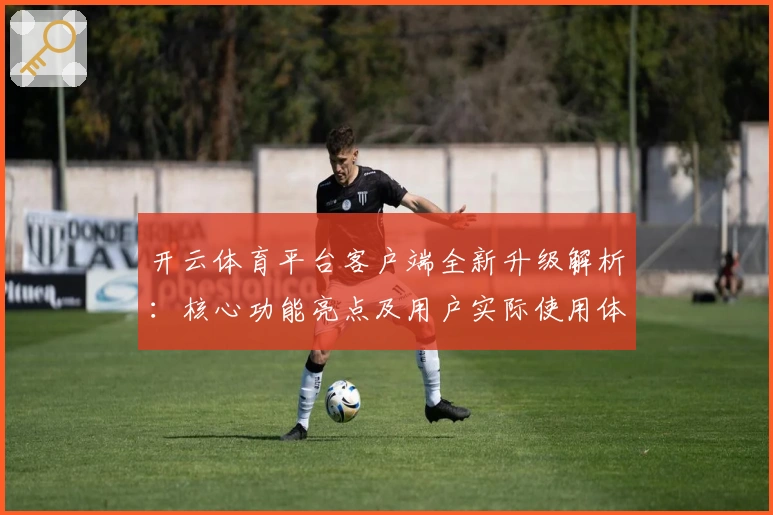 开云体育平台客户端全新升级解析：核心功能亮点及用户实际使用体验分享