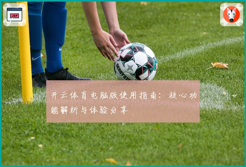 开云体育电脑版使用指南：核心功能解析与体验分享