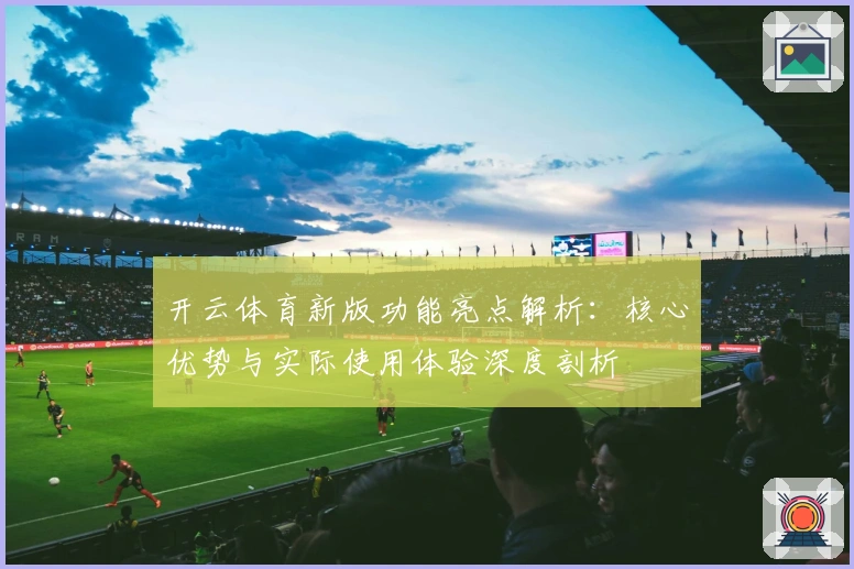开云体育新版功能亮点解析：核心优势与实际使用体验深度剖析
