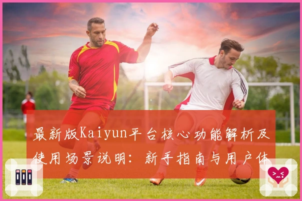最新版Kaiyun平台核心功能解析及使用场景说明：新手指南与用户体验全揭秘