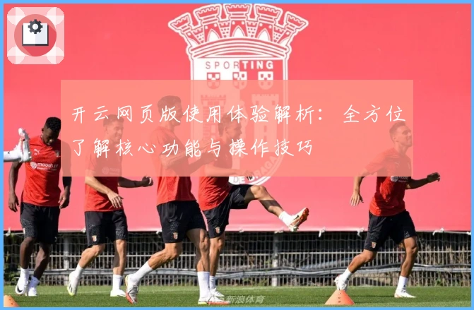 开云网页版使用体验解析：全方位了解核心功能与操作技巧