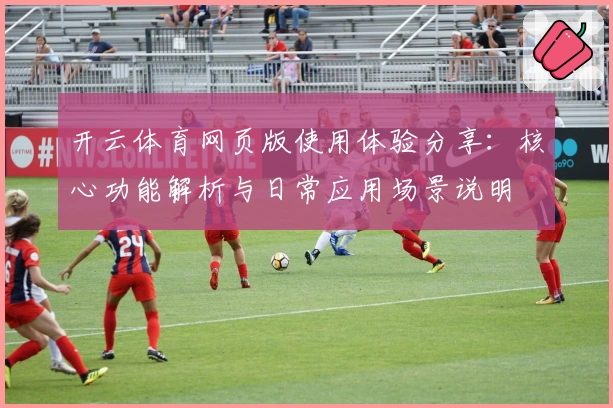 开云体育网页版使用体验分享：核心功能解析与日常应用场景说明