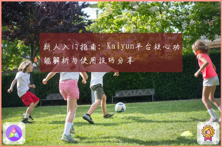 新人入门指南：Kaiyun平台核心功能解析与使用技巧分享