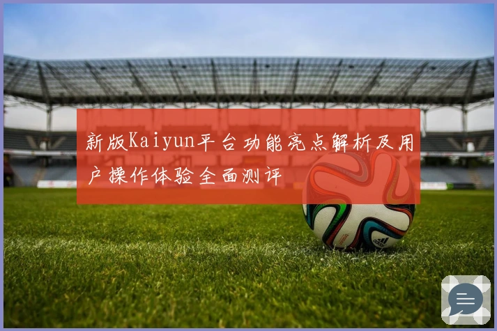 新版Kaiyun平台功能亮点解析及用户操作体验全面测评