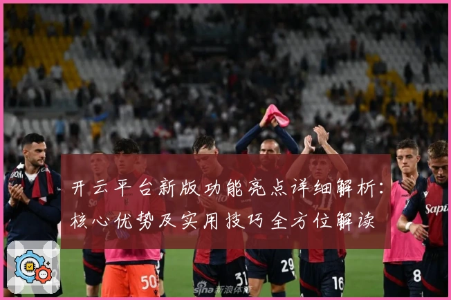 开云平台新版功能亮点详细解析：核心优势及实用技巧全方位解读