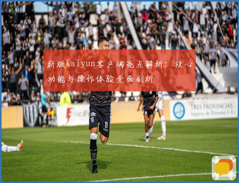 新版Kaiyun客户端亮点解析：核心功能与操作体验全面剖析