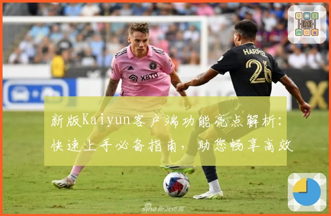 新版Kaiyun客户端功能亮点解析:快速上手必备指南,助您畅享高效操作体验