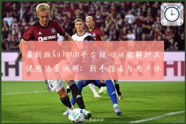 最新版Kaiyun平台核心功能解析及使用场景说明：新手指南与用户体验全揭秘