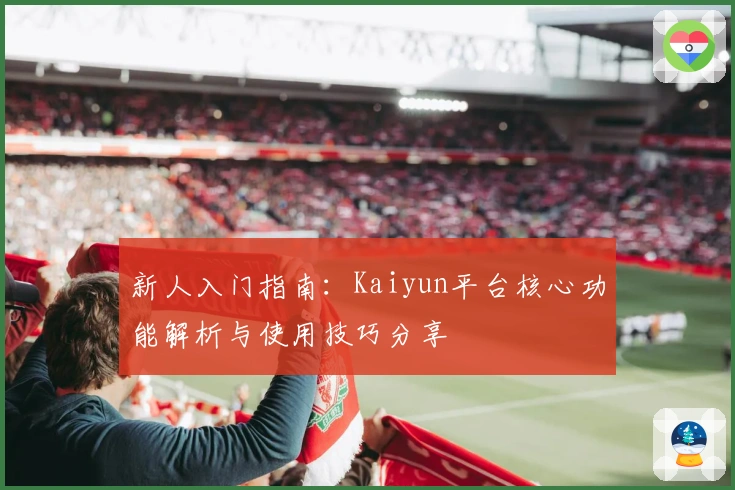 新人入门指南：Kaiyun平台核心功能解析与使用技巧分享