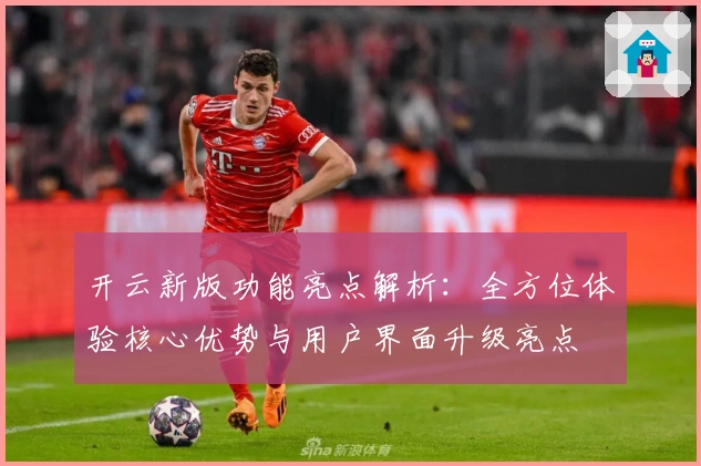开云新版功能亮点解析：全方位体验核心优势与用户界面升级亮点